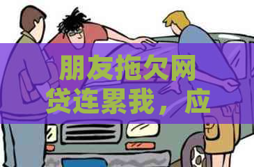 朋友拖欠网贷连累我，应该如何处理？