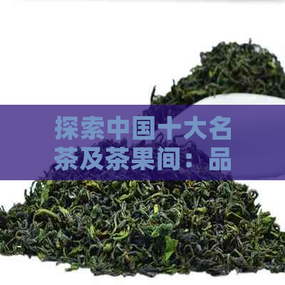 探索中国十大名茶及茶果间：品味历、文化与口感的完美结合