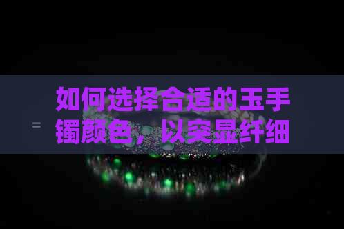 如何选择合适的玉手镯颜色，以突显纤细手腕，让你的手更显白皙？