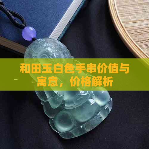 和田玉白色手串价值与寓意，价格解析