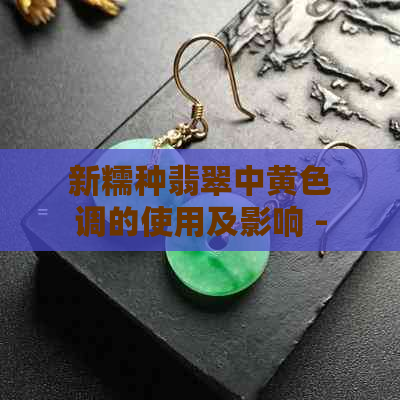 新糯种翡翠中黄色调的使用及影响 - 从珠宝设计和购买角度探讨