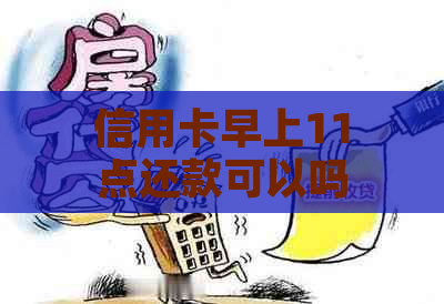 信用卡早上11点还款可以吗？为什么？信用卡11点过后还款。