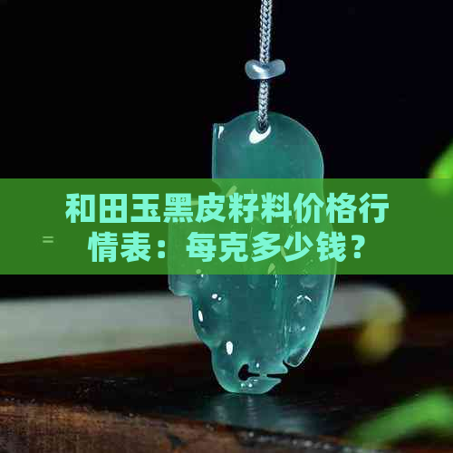 和田玉黑皮籽料价格行情表：每克多少钱？