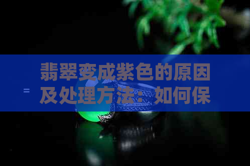 翡翠变成紫色的原因及处理方法：如何保持翡翠原色？