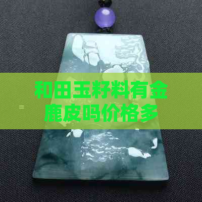 和田玉籽料有金鹿皮吗价格多少钱？和田玉用鹿皮擦可以吗？