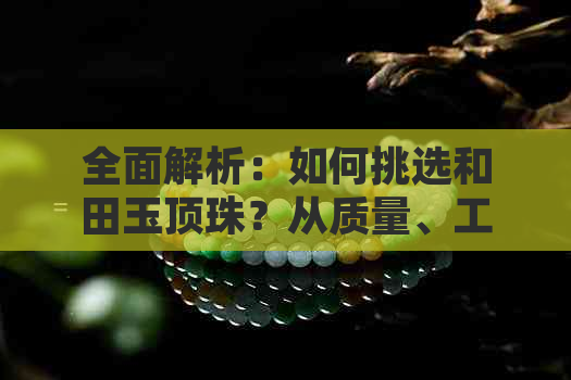 全面解析：如何挑选和田玉顶珠？从质量、工艺到价格，一次解决您的疑问