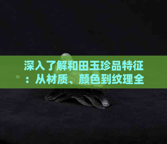 深入了解和田玉珍品特征：从材质、颜色到纹理全方位解析