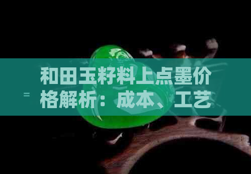 和田玉籽料上点墨价格解析：成本、工艺与市场影响全解析，了解真正的价值