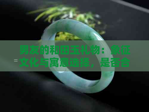 男友的和田玉礼物：象征文化与寓意选择，是否合适？