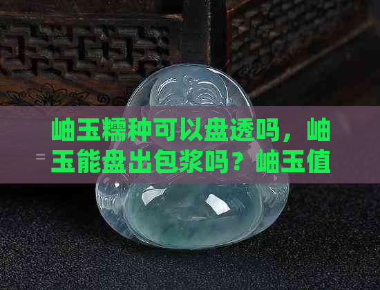 岫玉糯种可以盘透吗，岫玉能盘出包浆吗？岫玉值得盘玩吗？