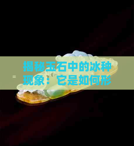 揭秘玉石中的冰种现象：它是如何形成的？有何价值与意义？