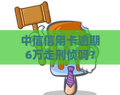 中信信用卡逾期6万走刑侦吗？如何处理？