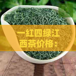 一红四绿江西茶价格：江西名茶四绿一红多少钱一盒及茶叶品种介绍