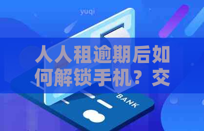 人人租逾期后如何解锁手机？交租时间限制以及解锁后的费用说明