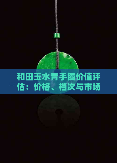 和田玉水青手镯价值评估：价格、档次与市场趋势全面解析