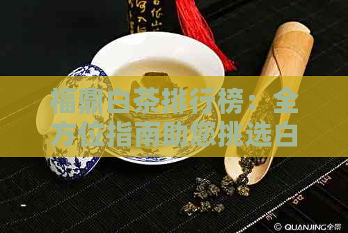 福鼎白茶排行榜：全方位指南助您挑选白茶产品