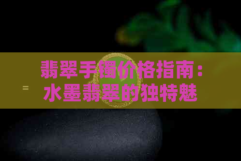 翡翠手镯价格指南：水墨翡翠的独特魅力及市场行情分析