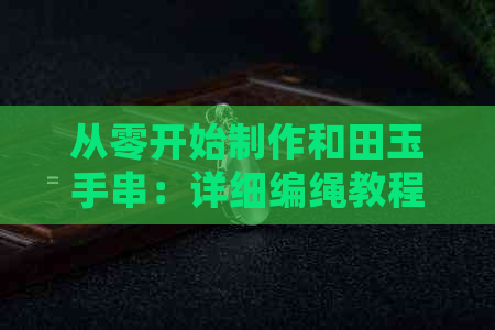 从零开始制作和田玉手串：详细编绳教程，涵盖所需材料、工具、步骤及技巧