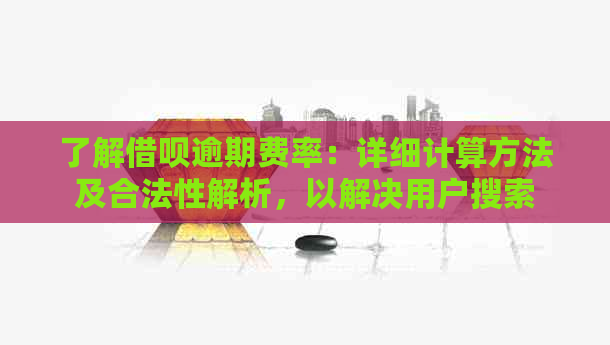 了解借呗逾期费率：详细计算方法及合法性解析，以解决用户搜索的疑问