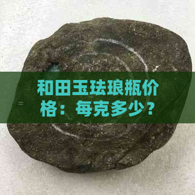 和田玉珐琅瓶价格：每克多少？