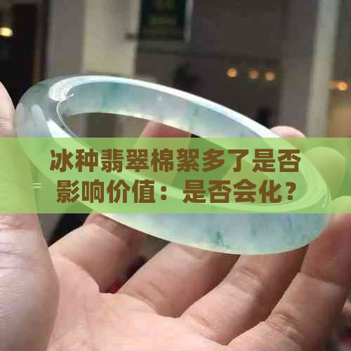 冰种翡翠棉絮多了是否影响价值：是否会化？是否越戴越少？