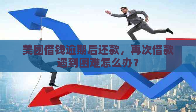 美团借钱逾期后还款，再次借款遇到困难怎么办？