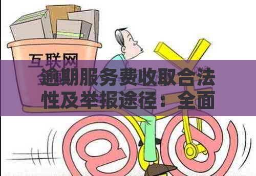 逾期服务费收取合法性及举报途径：全面解答用户疑问