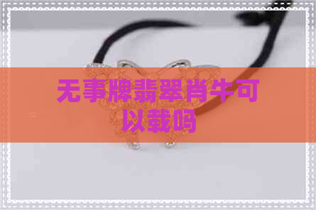 无事牌翡翠肖牛可以载吗