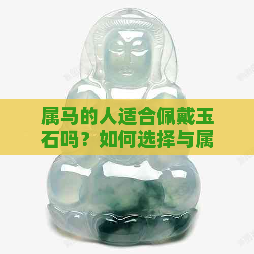 属马的人适合佩戴玉石吗？如何选择与属马相符的玉饰品？