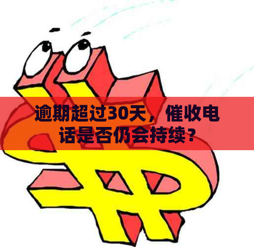 逾期超过30天，电话是否仍会持续？