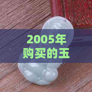 2005年购买的玉镯：现存价值评估及相关因素分析