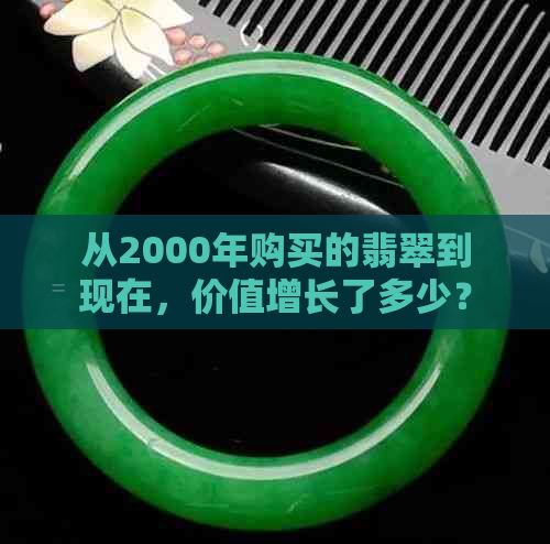 从2000年购买的翡翠到现在，价值增长了多少？如何评估翡翠的价值和涨幅？