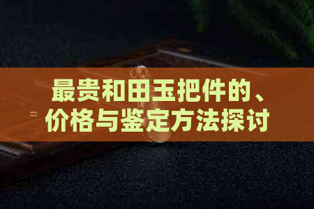 最贵和田玉把件的、价格与鉴定方法探讨