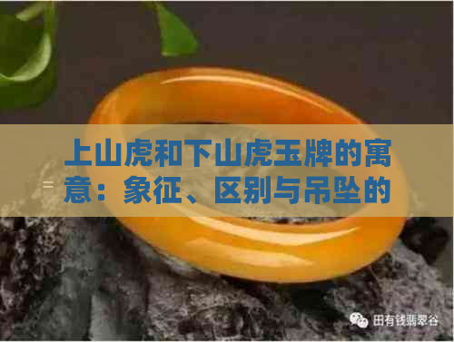 上山虎和下山虎玉牌的寓意：象征、区别与吊坠的意义，你了解多少？