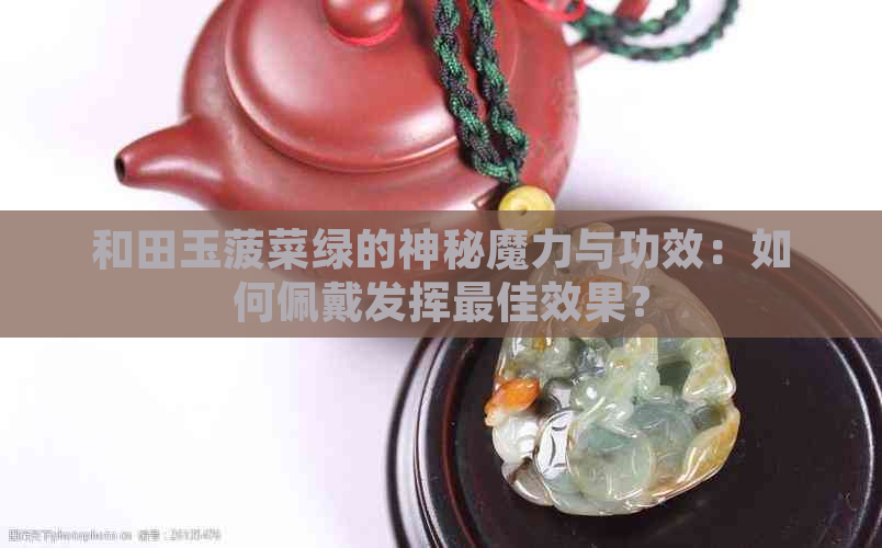 和田玉菠菜绿的神秘魔力与功效：如何佩戴发挥更佳效果？