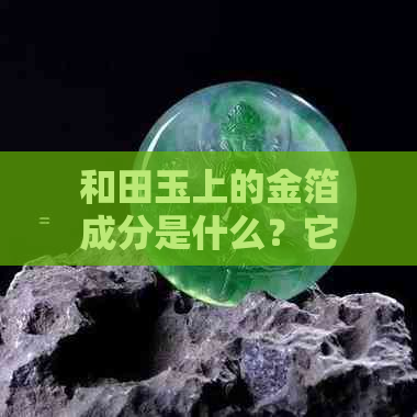 和田玉上的金箔成分是什么？它与黄金有什么区别？