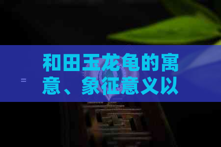 和田玉龙龟的寓意、象征意义以及文化价值全面解析