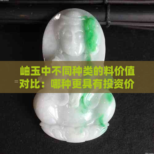 岫玉中不同种类的料价值对比：哪种更具有投资价值？