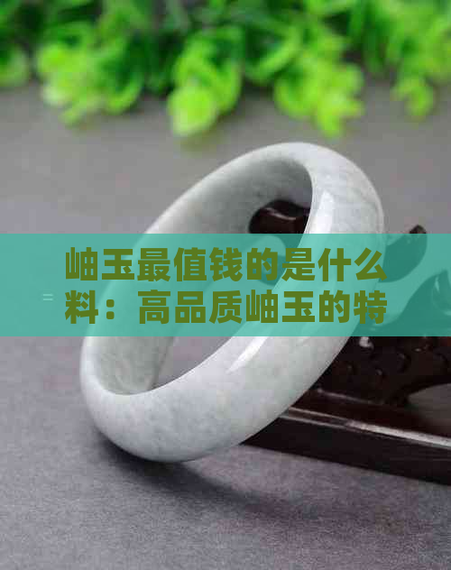 岫玉最值钱的是什么料：高品质岫玉的特点与价值分析