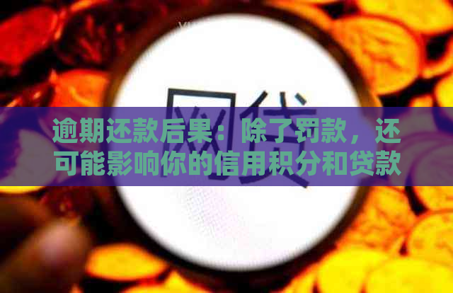 逾期还款后果：除了罚款，还可能影响你的信用积分和贷款申请