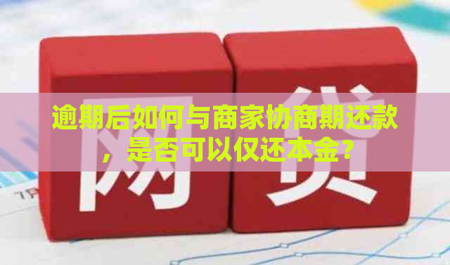 逾期后如何与商家协商期还款，是否可以仅还本金？