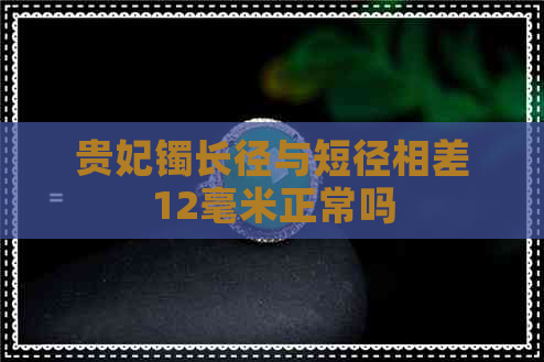 贵妃镯长径与短径相差12毫米正常吗