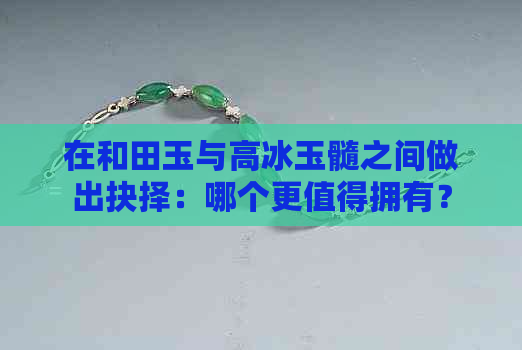 在和田玉与高冰玉髓之间做出抉择：哪个更值得拥有？