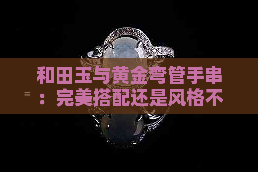 和田玉与黄金弯管手串：完美搭配还是风格不符？