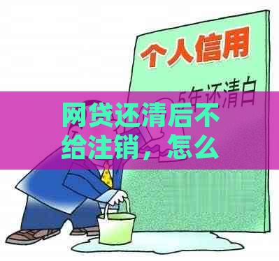 网贷还清后不给注销，怎么解决？投诉途径是什么？