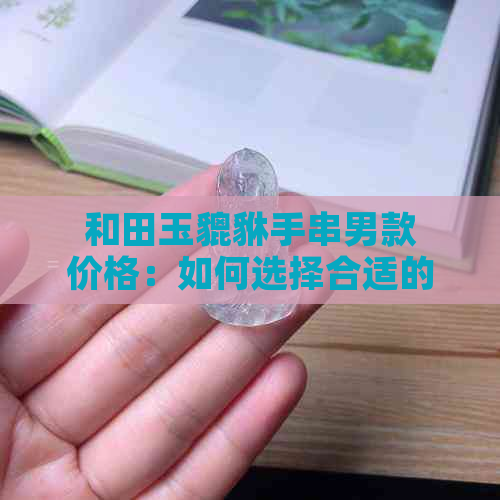 和田玉貔貅手串男款价格：如何选择合适的投资？