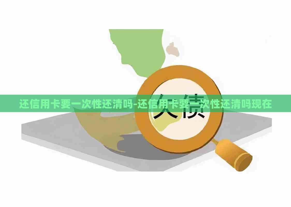 还信用卡要一次性还清吗-还信用卡要一次性还清吗现在