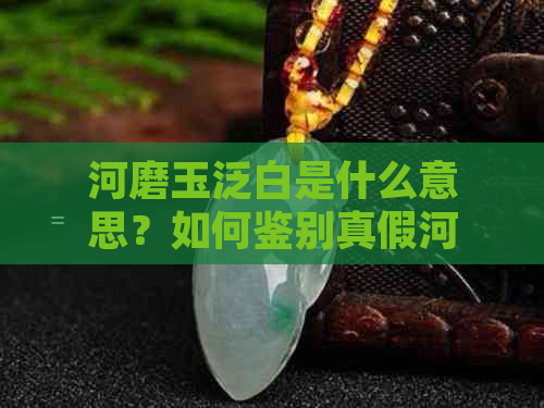 河磨玉泛白是什么意思？如何鉴别真假河磨玉？