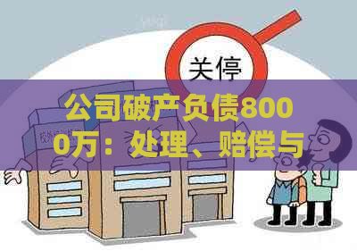 公司破产负债8000万：处理、赔偿与负责问题解答