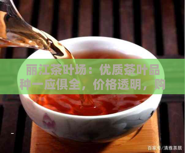 丽江茶叶场：优质茶叶品种一应俱全，价格透明，购物指南全方位解析